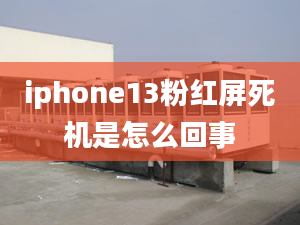 iphone13粉紅屏死機是怎么回事