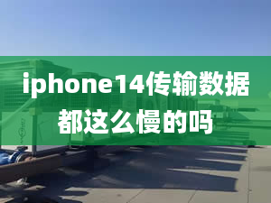 iphone14傳輸數(shù)據(jù)都這么慢的嗎