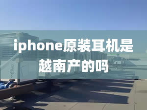 iphone原裝耳機是越南產(chǎn)的嗎