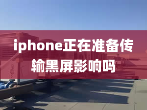 iphone正在準(zhǔn)備傳輸黑屏影響嗎