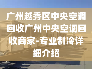 廣州越秀區(qū)中央空調(diào)回收廣州中央空調(diào)回收商家-專業(yè)制冷詳細(xì)介紹