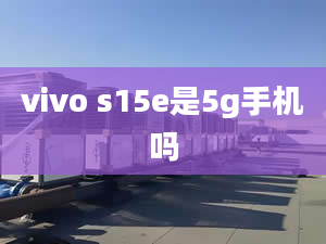 vivo s15e是5g手機(jī)嗎