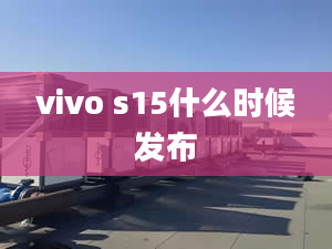 vivo s15什么時(shí)候發(fā)布