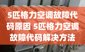 5匹格力空調(diào)故障代碼原因 5匹格力空調(diào)故障代碼解決方法