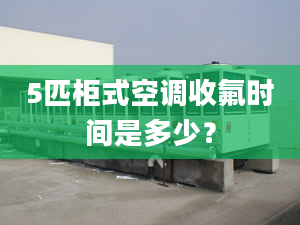 5匹柜式空調(diào)收氟時間是多少？