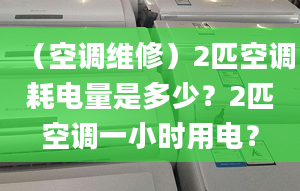 （空調(diào)維修）2匹空調(diào)耗電量是多少？2匹空調(diào)一小時用電？