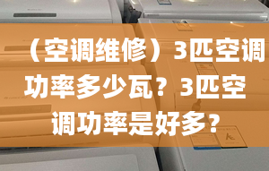 （空調(diào)維修）3匹空調(diào)功率多少瓦？3匹空調(diào)功率是好多？