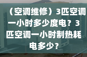 （空調(diào)維修）3匹空調(diào)一小時多少度電？3匹空調(diào)一小時制熱耗電多少？