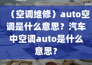 （空調(diào)維修）auto空調(diào)是什么意思？汽車中空調(diào)auto是什么意思？