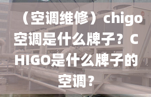 （空調(diào)維修）chigo空調(diào)是什么牌子？CHIGO是什么牌子的空調(diào)？