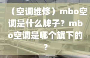 （空調(diào)維修）mbo空調(diào)是什么牌子？mbo空調(diào)是哪個(gè)旗下的？