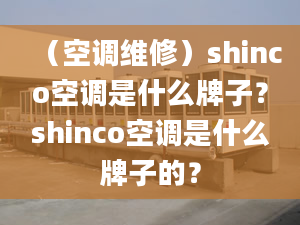 （空調維修）shinco空調是什么牌子？shinco空調是什么牌子的？