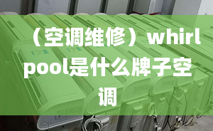 （空調維修）whirlpool是什么牌子空調