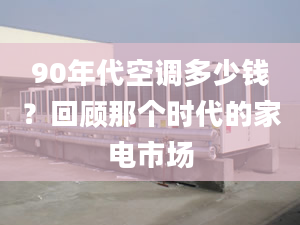 90年代空調(diào)多少錢？回顧那個(gè)時(shí)代的家電市場(chǎng)