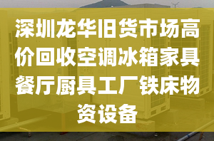 深圳龍華舊貨市場(chǎng)高價(jià)回收空調(diào)冰箱家具餐廳廚具工廠鐵床物資設(shè)備