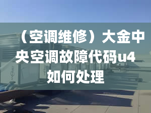 （空調(diào)維修）大金中央空調(diào)故障代碼u4如何處理