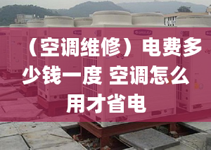 （空調(diào)維修）電費多少錢一度 空調(diào)怎么用才省電