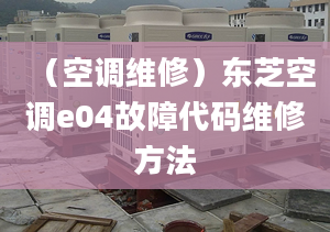 （空調(diào)維修）東芝空調(diào)e04故障代碼維修方法