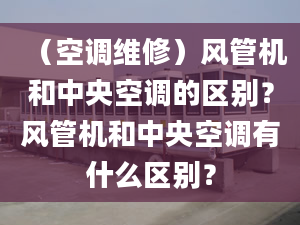 （空調(diào)維修）風(fēng)管機(jī)和中央空調(diào)的區(qū)別？風(fēng)管機(jī)和中央空調(diào)有什么區(qū)別？