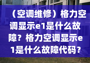 （空調(diào)維修）格力空調(diào)顯示e1是什么故障？格力空調(diào)顯示e1是什么故障代碼？