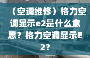 （空調(diào)維修）格力空調(diào)顯示e2是什么意思？格力空調(diào)顯示E2？