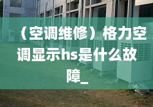 （空調(diào)維修）格力空調(diào)顯示hs是什么故障_