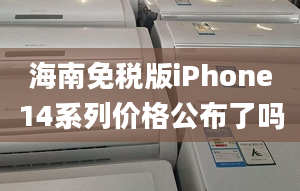 海南免稅版iPhone14系列價(jià)格公布了嗎