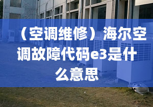 （空調(diào)維修）海爾空調(diào)故障代碼e3是什么意思