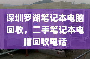 深圳羅湖筆記本電腦回收，二手筆記本電腦回收電話