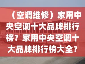 （空調(diào)維修）家用中央空調(diào)十大品牌排行榜？家用中央空調(diào)十大品牌排行榜大全？