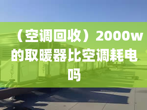 （空調(diào)回收）2000w的取暖器比空調(diào)耗電嗎