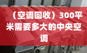 （空調(diào)回收）300平米需要多大的中央空調(diào)