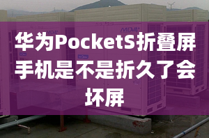 華為PocketS折疊屏手機是不是折久了會壞屏