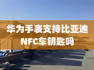 華為手表支持比亞迪NFC車鑰匙嗎