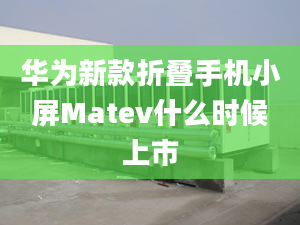 華為新款折疊手機小屏Matev什么時候上市