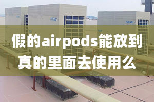 假的airpods能放到真的里面去使用么