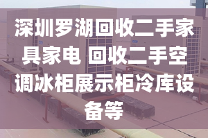 深圳羅湖回收二手家具家電 回收二手空調(diào)冰柜展示柜冷庫設(shè)備等