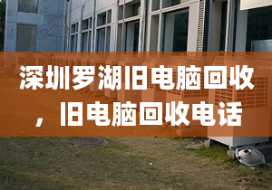 深圳羅湖舊電腦回收，舊電腦回收電話