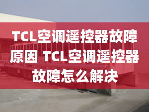 TCL空調(diào)遙控器故障原因 TCL空調(diào)遙控器故障怎么解決