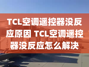 TCL空調(diào)遙控器沒反應原因 TCL空調(diào)遙控器沒反應怎么解決