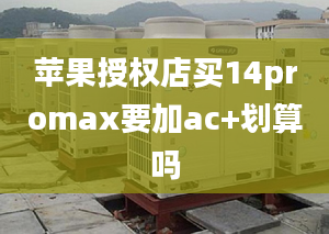 蘋果授權(quán)店買14promax要加ac+劃算嗎