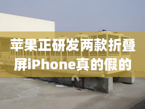 蘋果正研發(fā)兩款折疊屏iPhone真的假的