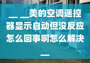 __ __美的空調遙控器顯示自動但沒反應怎么回事啊怎么解決__