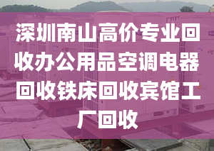 深圳南山高價(jià)專業(yè)回收辦公用品空調(diào)電器回收鐵床回收賓館工廠回收