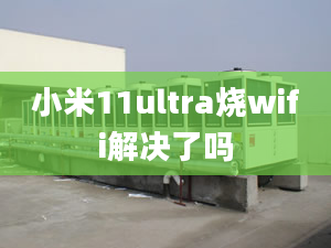 小米11ultra燒wifi解決了嗎