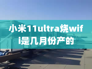 小米11ultra燒wifi是幾月份產(chǎn)的