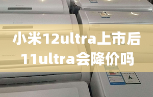 小米12ultra上市后11ultra會降價嗎