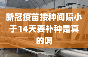 新冠疫苗接種間隔小于14天要補(bǔ)種是真的嗎