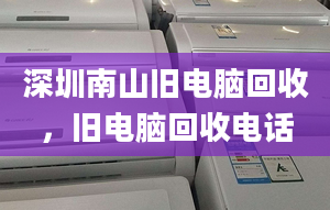 深圳南山舊電腦回收，舊電腦回收電話