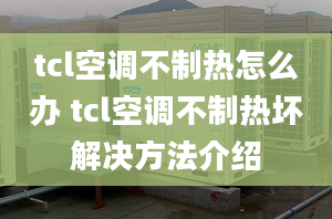 tcl空調(diào)不制熱怎么辦 tcl空調(diào)不制熱壞解決方法介紹